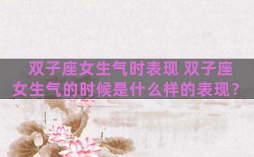 双子座女生气时表现 双子座女生气的时候是什么样的表现？